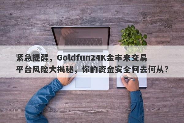 紧急提醒，Goldfun24K金丰来交易平台风险大揭秘，你的资金安全何去何从？-第1张图片-要懂汇圈网