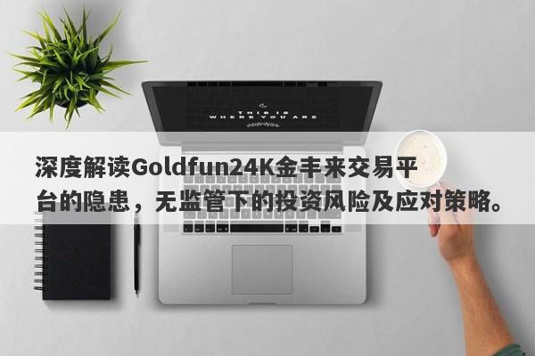 深度解读Goldfun24K金丰来交易平台的隐患，无监管下的投资风险及应对策略。-第1张图片-要懂汇圈网