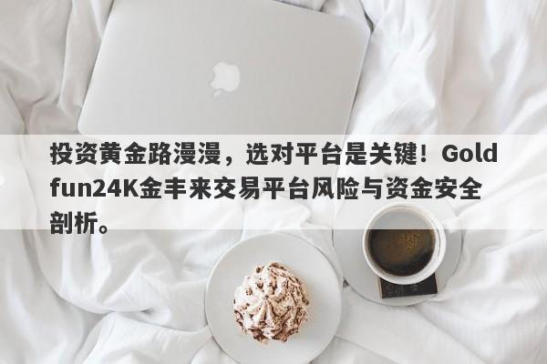 投资黄金路漫漫，选对平台是关键！Goldfun24K金丰来交易平台风险与资金安全剖析。-第1张图片-要懂汇圈网