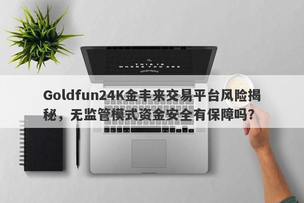 Goldfun24K金丰来交易平台风险揭秘，无监管模式资金安全有保障吗？-第1张图片-要懂汇圈网