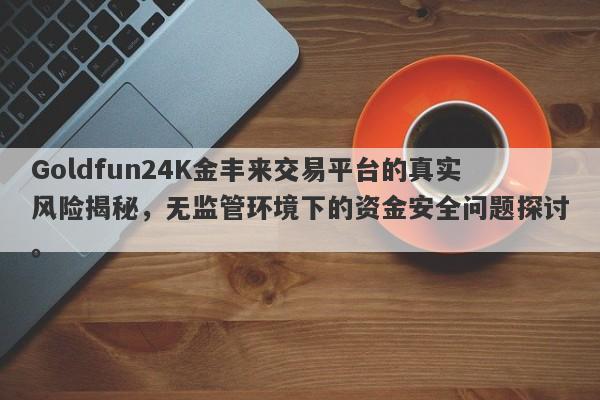 Goldfun24K金丰来交易平台的真实风险揭秘，无监管环境下的资金安全问题探讨。-第1张图片-要懂汇圈网