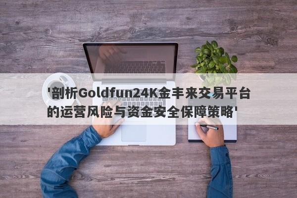 '剖析Goldfun24K金丰来交易平台的运营风险与资金安全保障策略'-第1张图片-要懂汇圈网