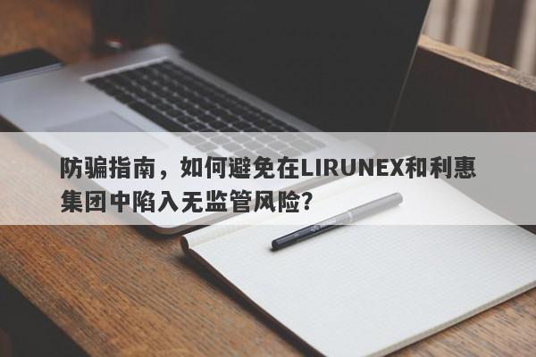 防骗指南，如何避免在LIRUNEX和利惠集团中陷入无监管风险？-第1张图片-要懂汇圈网