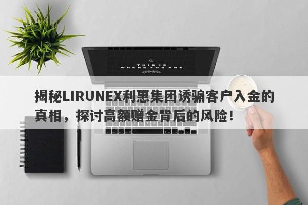 揭秘LIRUNEX利惠集团诱骗客户入金的真相，探讨高额赠金背后的风险！-第1张图片-要懂汇圈网