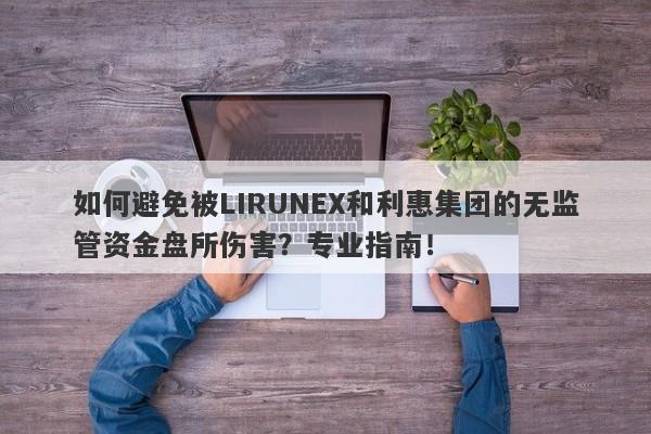 如何避免被LIRUNEX和利惠集团的无监管资金盘所伤害？专业指南！-第1张图片-要懂汇圈网