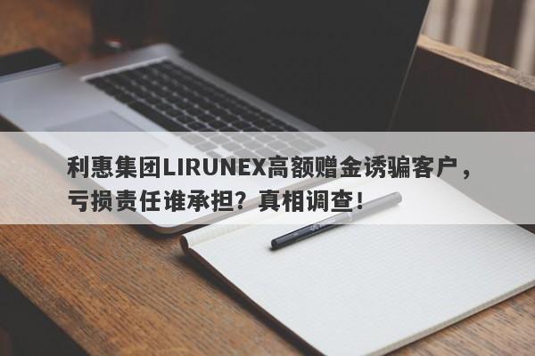 利惠集团LIRUNEX高额赠金诱骗客户，亏损责任谁承担？真相调查！-第1张图片-要懂汇圈网