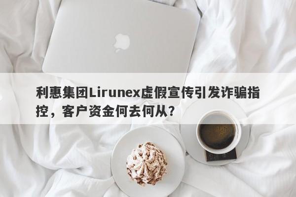 利惠集团Lirunex虚假宣传引发诈骗指控，客户资金何去何从？-第1张图片-要懂汇圈网