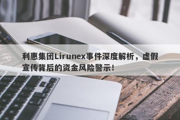 利惠集团Lirunex事件深度解析，虚假宣传背后的资金风险警示！-第1张图片-要懂汇圈网