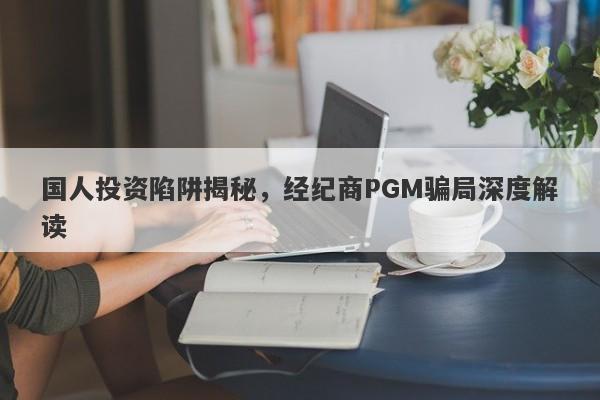 国人投资陷阱揭秘，经纪商PGM骗局深度解读-第1张图片-要懂汇圈网