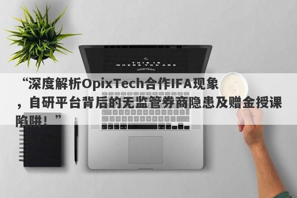 “深度解析OpixTech合作IFA现象，自研平台背后的无监管券商隐患及赠金授课陷阱！”-第1张图片-要懂汇圈网