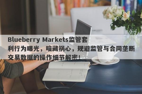 Blueberry Markets监管套利行为曝光，暗藏祸心，规避监管与合同垄断交易数据的操作细节解密！-第1张图片-要懂汇圈网