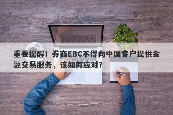 重要提醒！券商EBC不得向中国客户提供金融交易服务，该如何应对？-第1张图片-要懂汇圈网