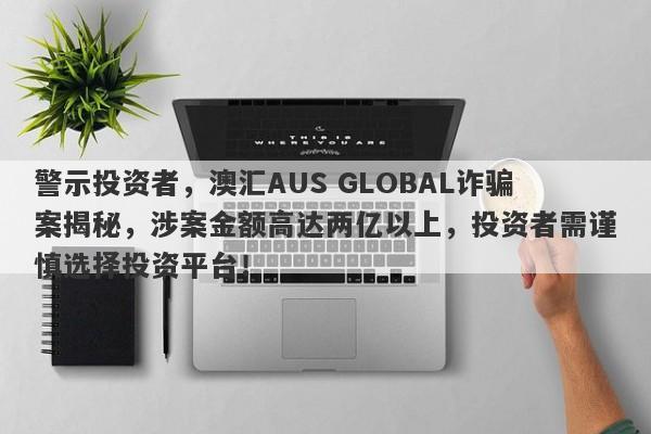 警示投资者，澳汇AUS GLOBAL诈骗案揭秘，涉案金额高达两亿以上，投资者需谨慎选择投资平台！-第1张图片-要懂汇圈网