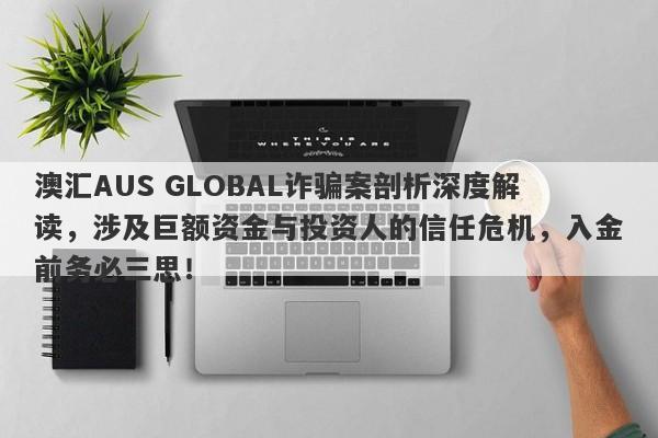 澳汇AUS GLOBAL诈骗案剖析深度解读，涉及巨额资金与投资人的信任危机，入金前务必三思！-第1张图片-要懂汇圈网