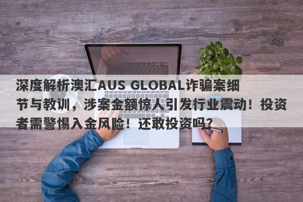 深度解析澳汇AUS GLOBAL诈骗案细节与教训，涉案金额惊人引发行业震动！投资者需警惕入金风险！还敢投资吗？-第1张图片-要懂汇圈网