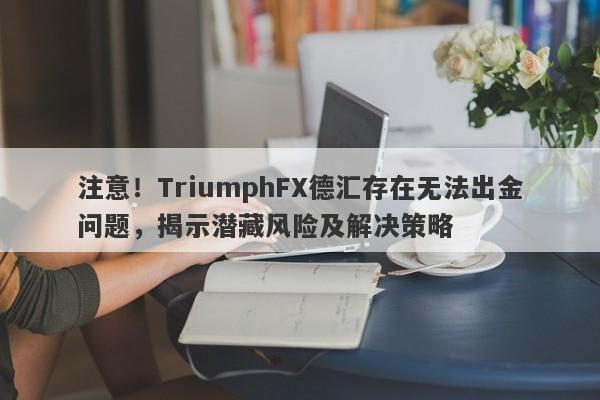 注意！TriumphFX德汇存在无法出金问题，揭示潜藏风险及解决策略-第1张图片-要懂汇圈网