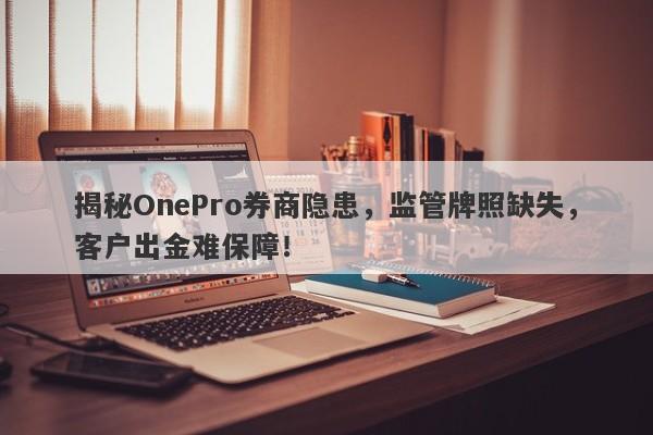 揭秘OnePro券商隐患，监管牌照缺失，客户出金难保障！-第1张图片-要懂汇圈网