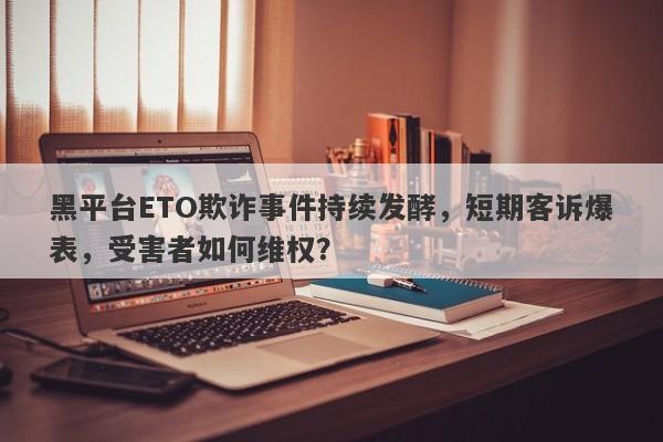 黑平台ETO欺诈事件持续发酵，短期客诉爆表，受害者如何维权？-第1张图片-要懂汇圈网