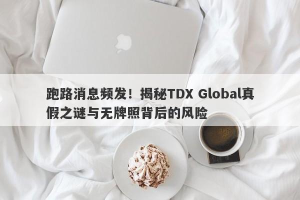 跑路消息频发！揭秘TDX Global真假之谜与无牌照背后的风险-第1张图片-要懂汇圈网