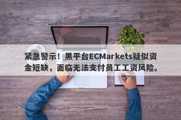 紧急警示！黑平台ECMarkets疑似资金短缺，面临无法支付员工工资风险。-第1张图片-要懂汇圈网