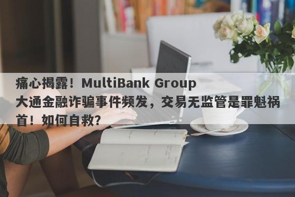 痛心揭露！MultiBank Group大通金融诈骗事件频发，交易无监管是罪魁祸首！如何自救？-第1张图片-要懂汇圈网