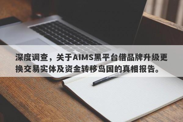 深度调查，关于AIMS黑平台借品牌升级更换交易实体及资金转移岛国的真相报告。-第1张图片-要懂汇圈网