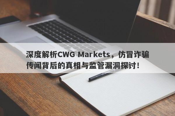 深度解析CWG Markets，仿冒诈骗传闻背后的真相与监管漏洞探讨！-第1张图片-要懂汇圈网