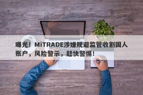 曝光！MiTRADE涉嫌规避监管收割国人账户，风险警示，赶快警惕！-第1张图片-要懂汇圈网