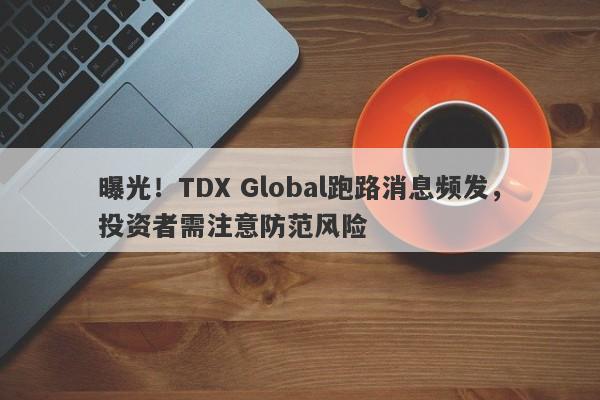 曝光！TDX Global跑路消息频发，投资者需注意防范风险-第1张图片-要懂汇圈网