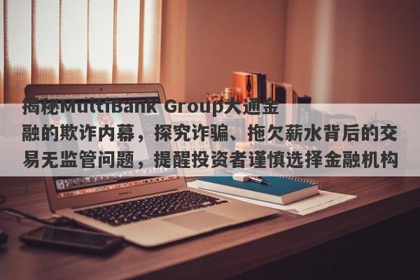 揭秘MultiBank Group大通金融的欺诈内幕，探究诈骗、拖欠薪水背后的交易无监管问题，提醒投资者谨慎选择金融机构！-第1张图片-要懂汇圈网