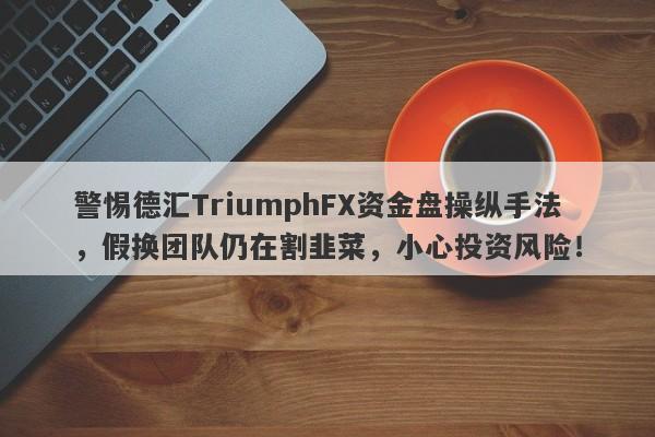 警惕德汇TriumphFX资金盘操纵手法，假换团队仍在割韭菜，小心投资风险！-第1张图片-要懂汇圈网