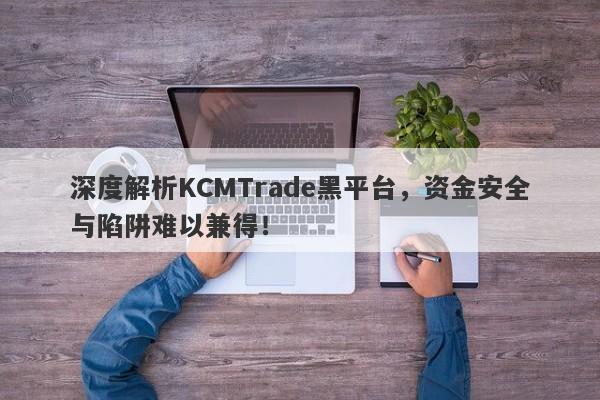 深度解析KCMTrade黑平台，资金安全与陷阱难以兼得！-第1张图片-要懂汇圈网