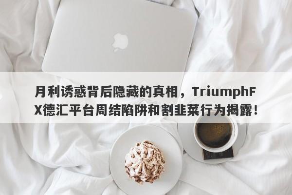 月利诱惑背后隐藏的真相，TriumphFX德汇平台周结陷阱和割韭菜行为揭露！-第1张图片-要懂汇圈网