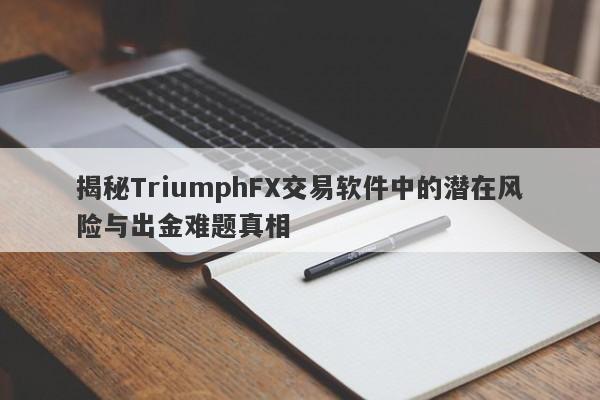 揭秘TriumphFX交易软件中的潜在风险与出金难题真相-第1张图片-要懂汇圈网