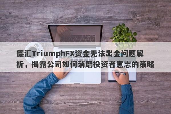 德汇TriumphFX资金无法出金问题解析，揭露公司如何消磨投资者意志的策略-第1张图片-要懂汇圈网