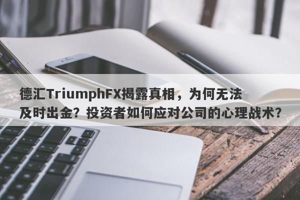 德汇TriumphFX揭露真相，为何无法及时出金？投资者如何应对公司的心理战术？-第1张图片-要懂汇圈网