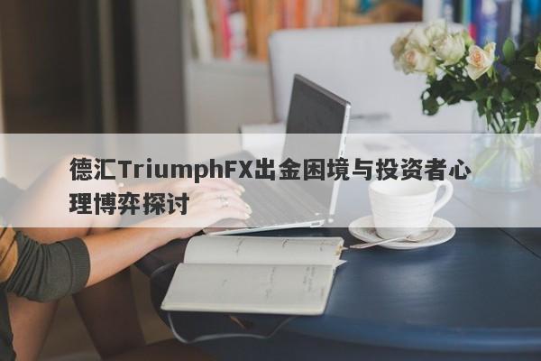 德汇TriumphFX出金困境与投资者心理博弈探讨-第1张图片-要懂汇圈网