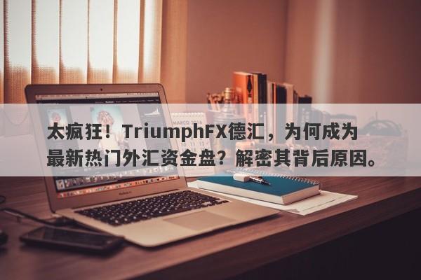 太疯狂！TriumphFX德汇，为何成为最新热门外汇资金盘？解密其背后原因。-第1张图片-要懂汇圈网