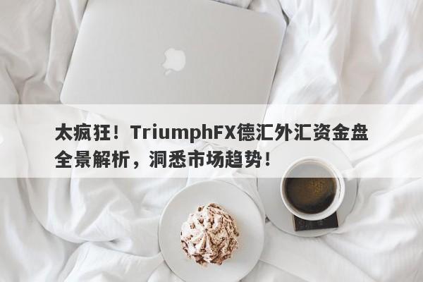 太疯狂！TriumphFX德汇外汇资金盘全景解析，洞悉市场趋势！-第1张图片-要懂汇圈网