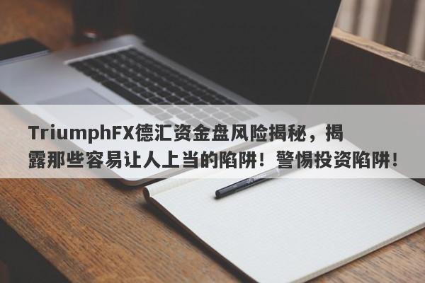 TriumphFX德汇资金盘风险揭秘，揭露那些容易让人上当的陷阱！警惕投资陷阱！-第1张图片-要懂汇圈网