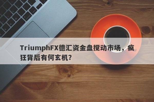 TriumphFX德汇资金盘搅动市场，疯狂背后有何玄机？-第1张图片-要懂汇圈网