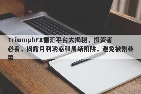 TriumphFX德汇平台大揭秘，投资者必看，揭露月利诱惑和周结陷阱，避免被割韭菜-第1张图片-要懂汇圈网