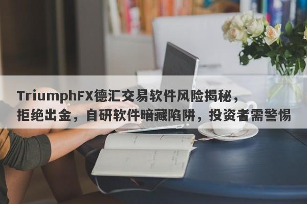 TriumphFX德汇交易软件风险揭秘，拒绝出金，自研软件暗藏陷阱，投资者需警惕-第1张图片-要懂汇圈网