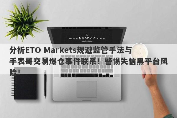 分析ETO Markets规避监管手法与手表哥交易爆仓事件联系！警惕失信黑平台风险！-第1张图片-要懂汇圈网