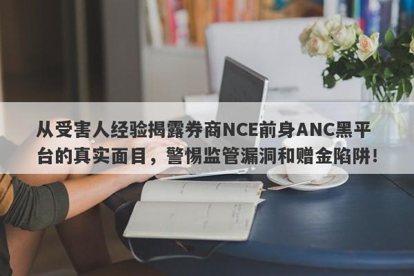 从受害人经验揭露券商NCE前身ANC黑平台的真实面目，警惕监管漏洞和赠金陷阱！-第1张图片-要懂汇圈网