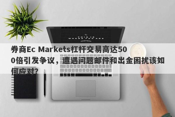 券商Ec Markets杠杆交易高达500倍引发争议，遭遇问题邮件和出金困扰该如何应对？-第1张图片-要懂汇圈网