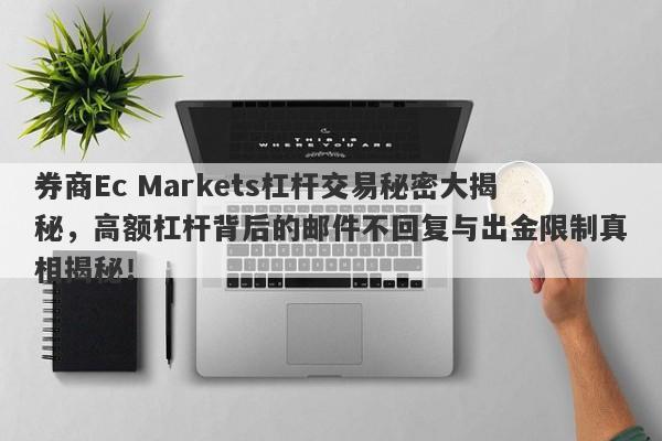 券商Ec Markets杠杆交易秘密大揭秘，高额杠杆背后的邮件不回复与出金限制真相揭秘！-第1张图片-要懂汇圈网