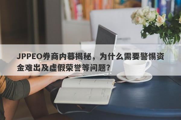 JPPEO券商内幕揭秘，为什么需要警惕资金难出及虚假荣誉等问题？-第1张图片-要懂汇圈网