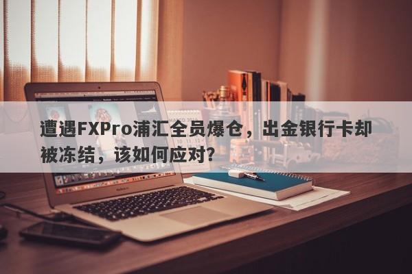 遭遇FXPro浦汇全员爆仓，出金银行卡却被冻结，该如何应对？-第1张图片-要懂汇圈网