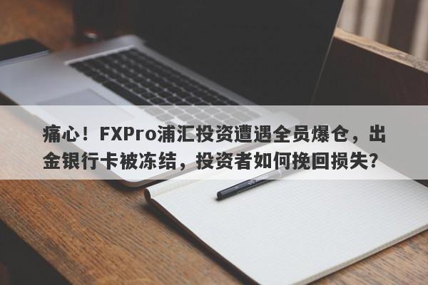 痛心！FXPro浦汇投资遭遇全员爆仓，出金银行卡被冻结，投资者如何挽回损失？-第1张图片-要懂汇圈网